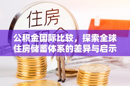 甘孜公积金国际比较，探索全球住房储蓄体系的差异与启示