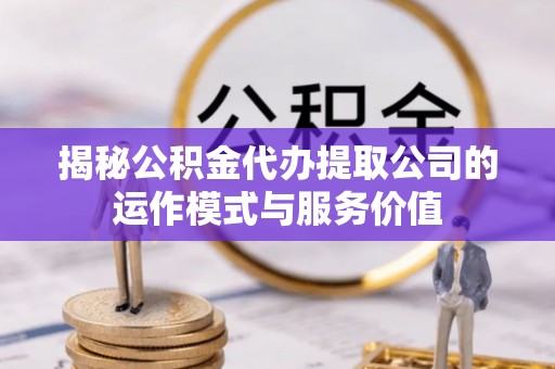 甘孜揭秘公积金代办提取公司的运作模式与服务价值