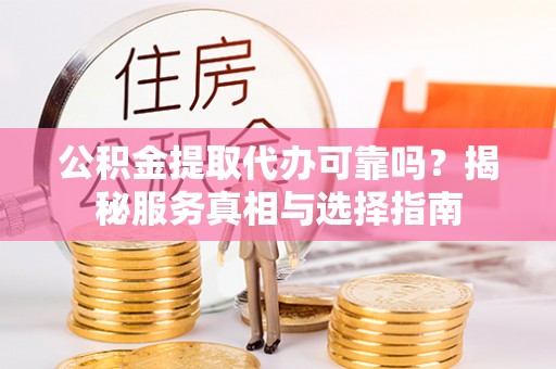 甘孜公积金提取代办可靠吗？揭秘服务真相与选择指南