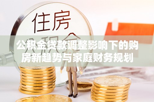 甘孜公积金贷款调整影响下的购房新趋势与家庭财务规划