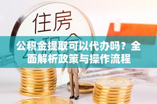 甘孜公积金提取可以代办吗？全面解析政策与操作流程