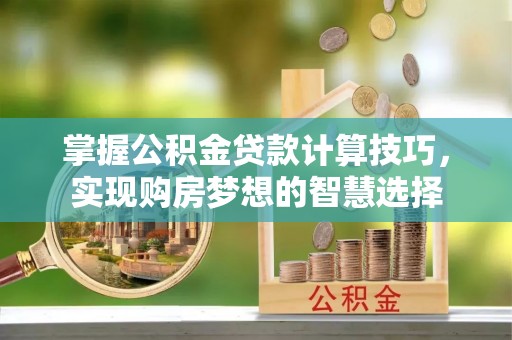 甘孜掌握公积金贷款计算技巧，实现购房梦想的智慧选择