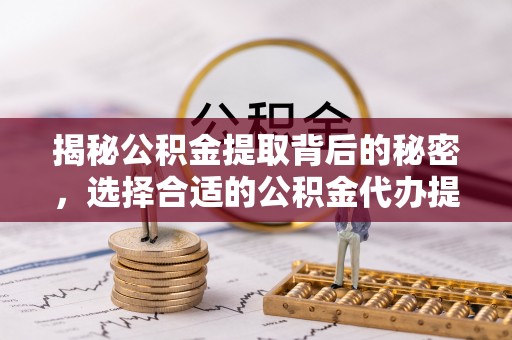 甘孜揭秘公积金提取背后的秘密，选择合适的公积金代办提取公司是关键