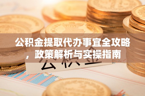 甘孜公积金提取代办事宜全攻略，政策解析与实操指南