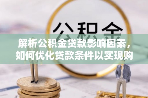 甘孜解析公积金贷款影响因素，如何优化贷款条件以实现购房梦想